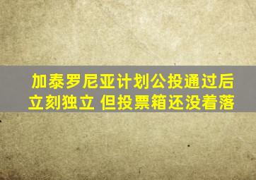 加泰罗尼亚计划公投通过后立刻独立 但投票箱还没着落